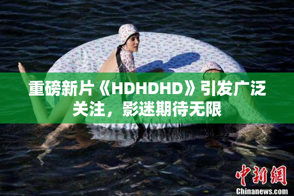 重磅新片《HDHDHD》引发广泛关注，影迷期待无限