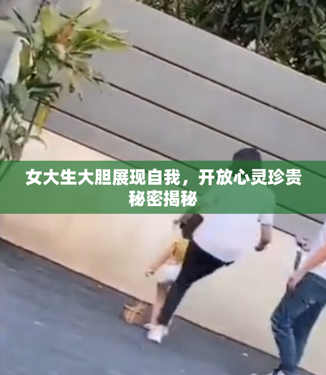 女大生大胆展现自我，开放心灵珍贵秘密揭秘