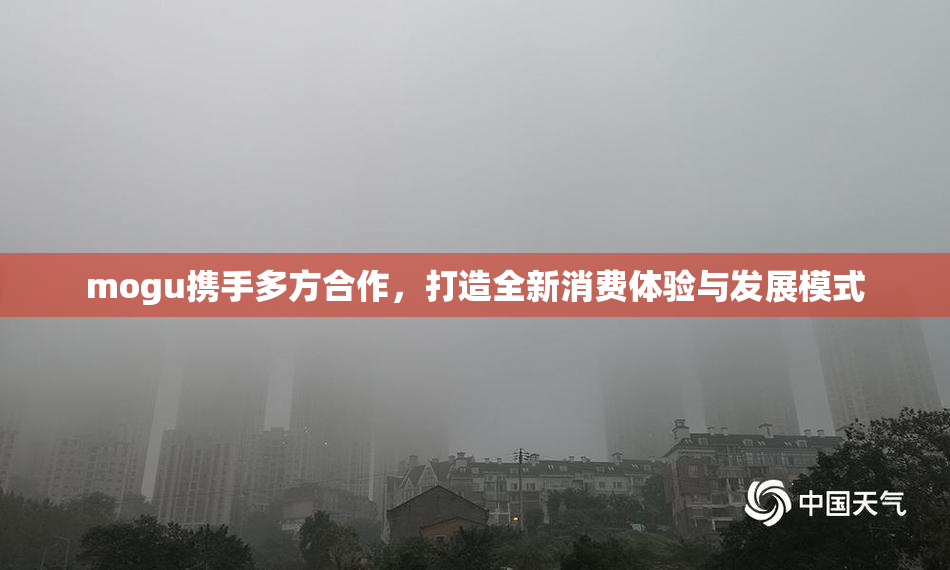 mogu携手多方合作，打造全新消费体验与发展模式