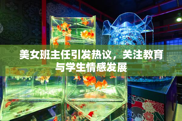 美女班主任引发热议，关注教育与学生情感发展
