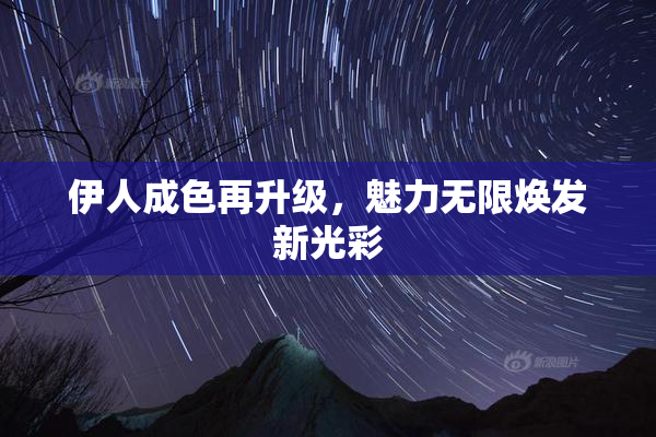 伊人成色再升级，魅力无限焕发新光彩