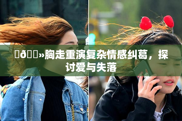 ‌🐻胸走重演复杂情感纠葛，探讨爱与失落