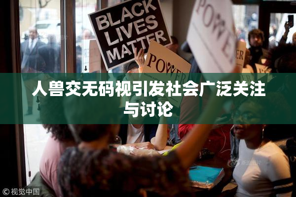 人兽交无码视引发社会广泛关注与讨论