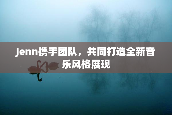 Jenn携手团队，共同打造全新音乐风格展现