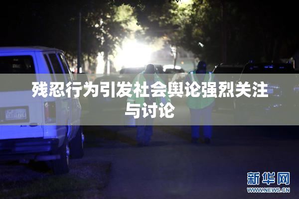 残忍行为引发社会舆论强烈关注与讨论
