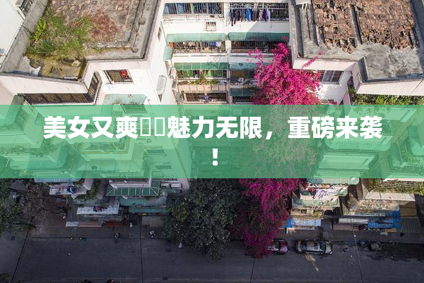 美女又爽❌‌魅力无限，重磅来袭！
