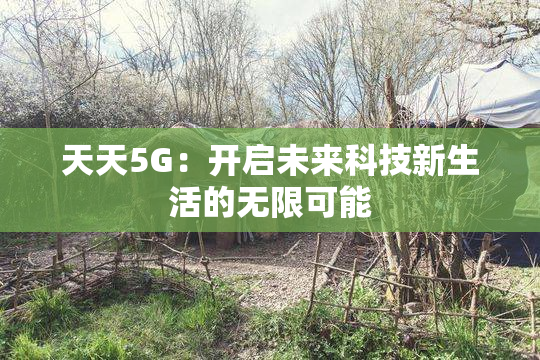 天天5G：开启未来科技新生活的无限可能