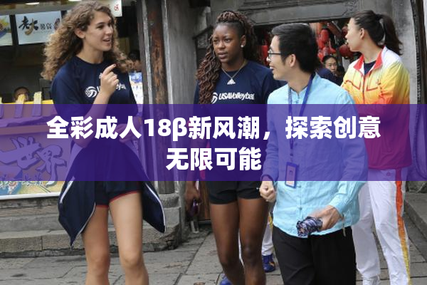 全彩成人18β新风潮，探索创意无限可能