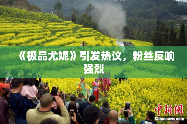 《极品尤妮》引发热议，粉丝反响强烈