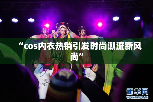 “cos内衣热销引发时尚潮流新风尚”