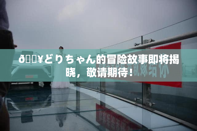🔥どりちゃん的冒险故事即将揭晓，敬请期待！