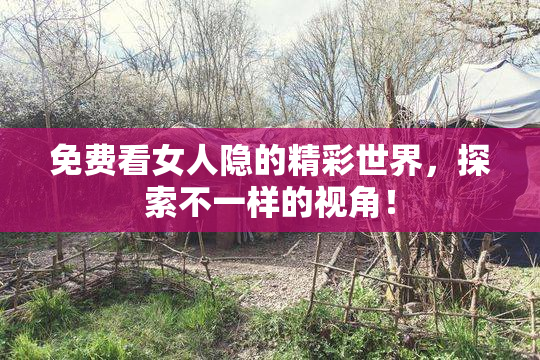 免费看女人隐的精彩世界，探索不一样的视角！