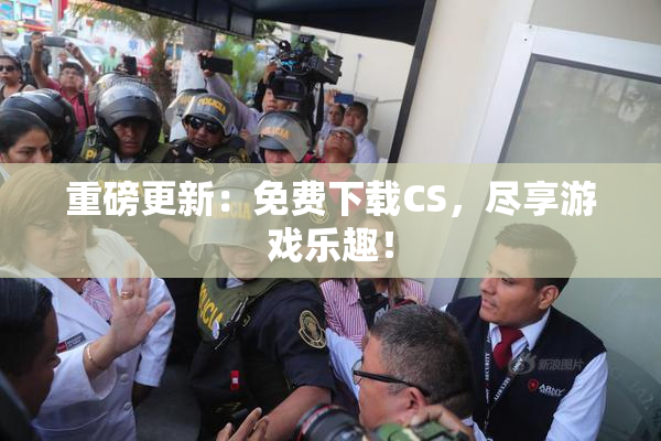 重磅更新：免费下载CS，尽享游戏乐趣！