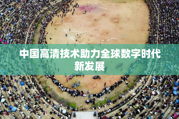 中国高清技术助力全球数字时代新发展
