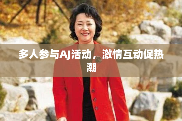 多人参与AJ活动，激情互动促热潮