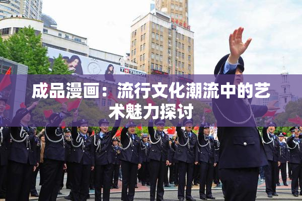成品漫画：流行文化潮流中的艺术魅力探讨