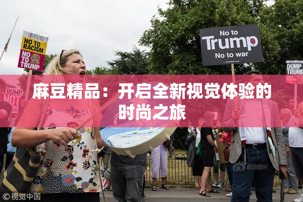 麻豆精品：开启全新视觉体验的时尚之旅