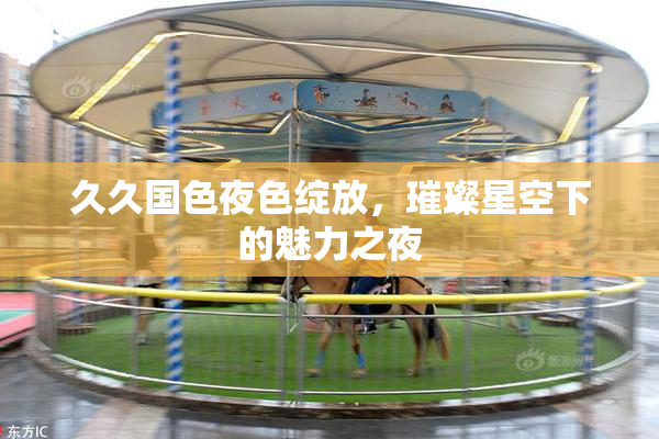 久久国色夜色绽放，璀璨星空下的魅力之夜