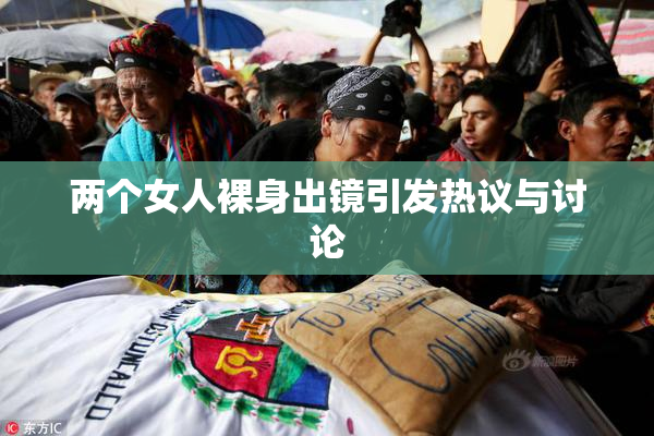 两个女人裸身出镜引发热议与讨论
