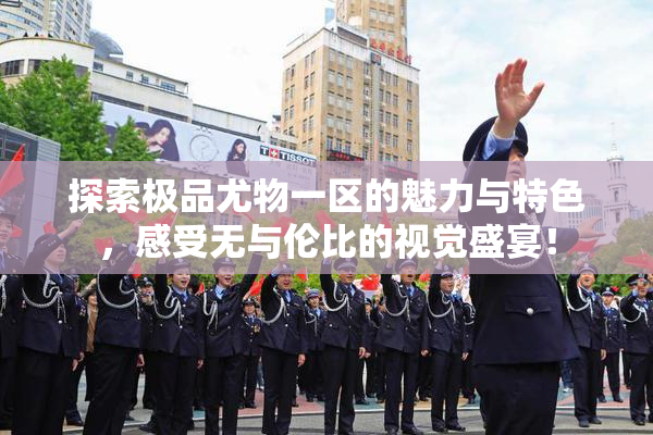 探索极品尤物一区的魅力与特色，感受无与伦比的视觉盛宴！