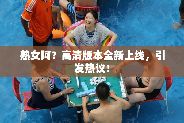 熟女阿？高清版本全新上线，引发热议！
