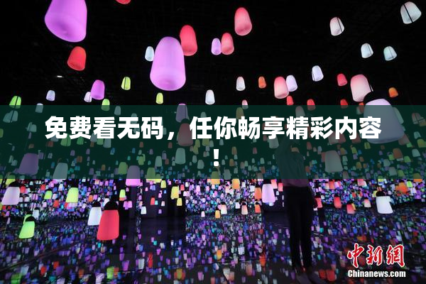 免费看无码，任你畅享精彩内容！