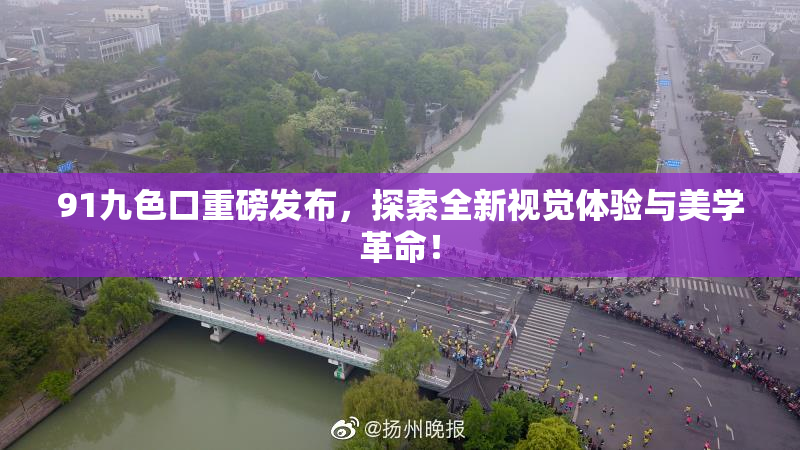91九色口重磅发布，探索全新视觉体验与美学革命！