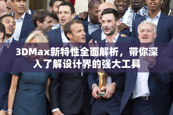 3DMax新特性全面解析，带你深入了解设计界的强大工具