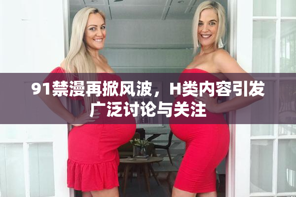 91禁漫再掀风波，H类内容引发广泛讨论与关注