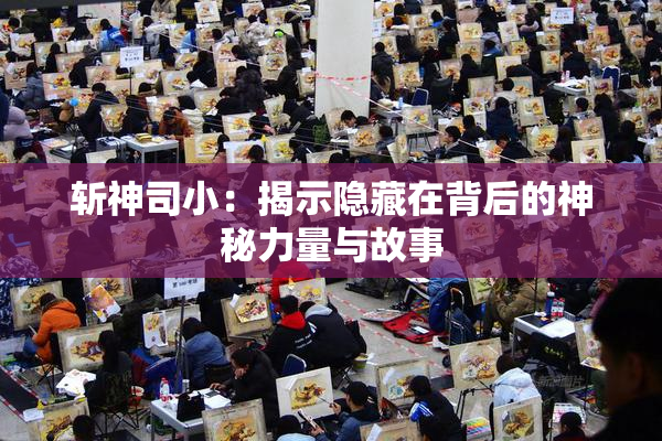 斩神司小：揭示隐藏在背后的神秘力量与故事