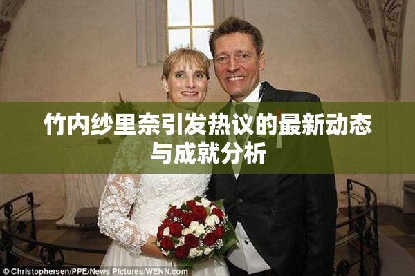 竹内纱里奈引发热议的最新动态与成就分析