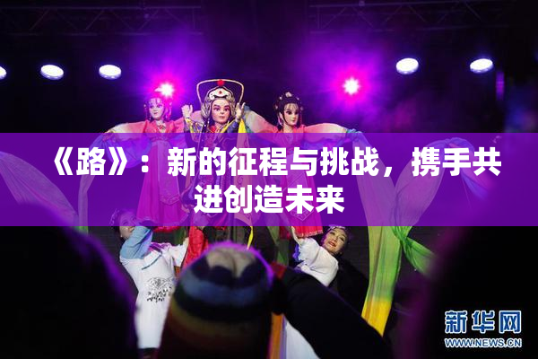 《路》：新的征程与挑战，携手共进创造未来