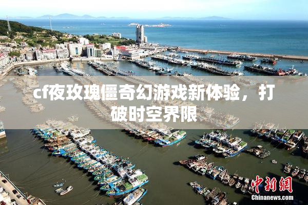 cf夜玫瑰僵奇幻游戏新体验，打破时空界限