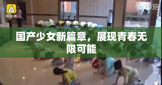 国产少女新篇章，展现青春无限可能