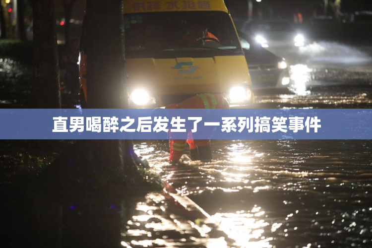 直男喝醉之后发生了一系列搞笑事件
