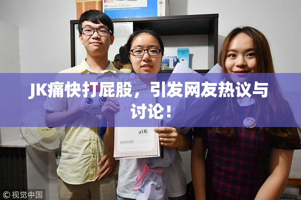 JK痛快打屁股，引发网友热议与讨论！