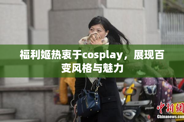 福利姬热衷于cosplay，展现百变风格与魅力