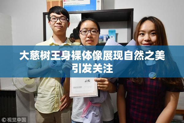 大慈树王身裸体像展现自然之美引发关注