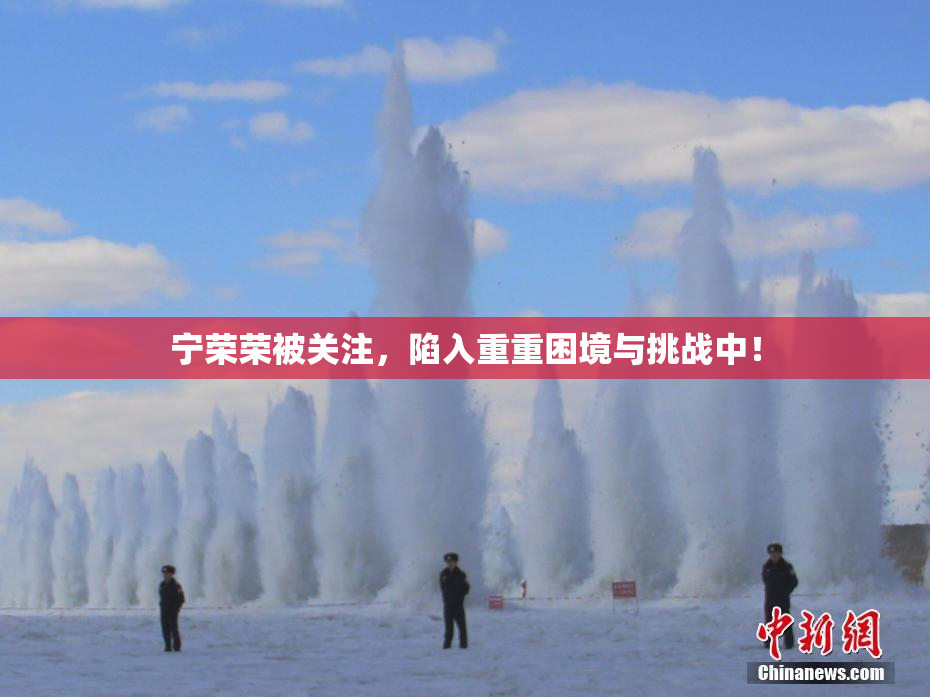 宁荣荣被关注，陷入重重困境与挑战中！