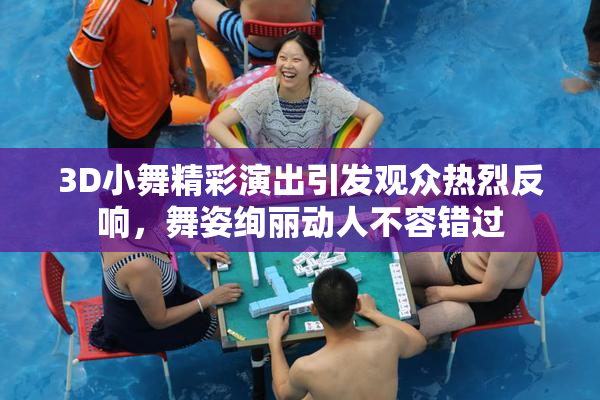 3D小舞精彩演出引发观众热烈反响，舞姿绚丽动人不容错过