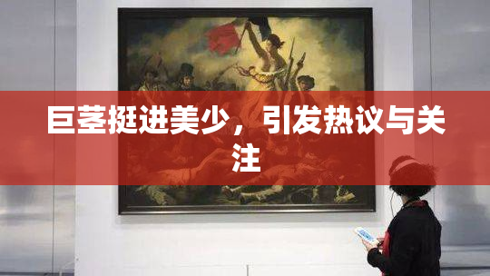 巨茎挺进美少，引发热议与关注