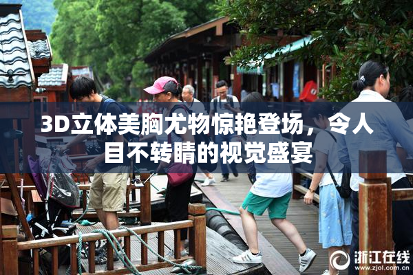 3D立体美胸尤物惊艳登场，令人目不转睛的视觉盛宴