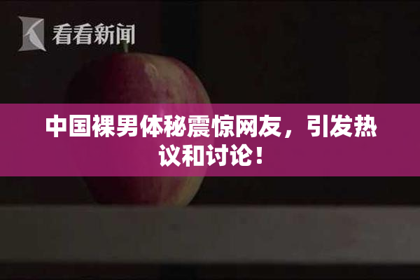 中国裸男体秘震惊网友，引发热议和讨论！