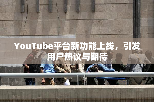 YouTube平台新功能上线，引发用户热议与期待