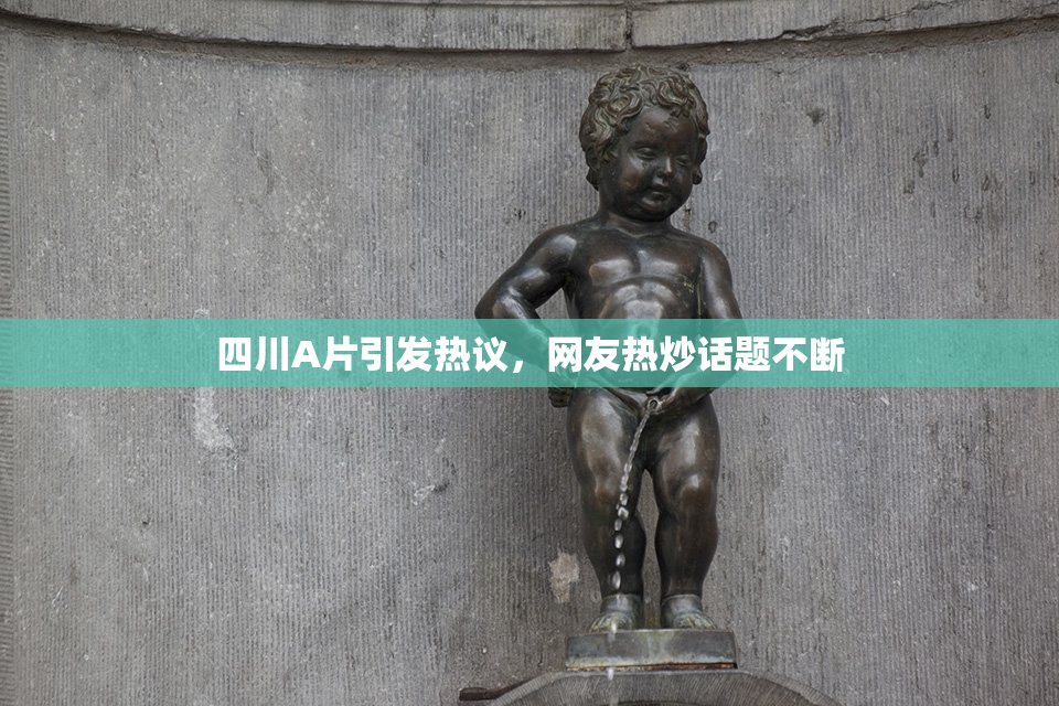四川A片引发热议，网友热炒话题不断
