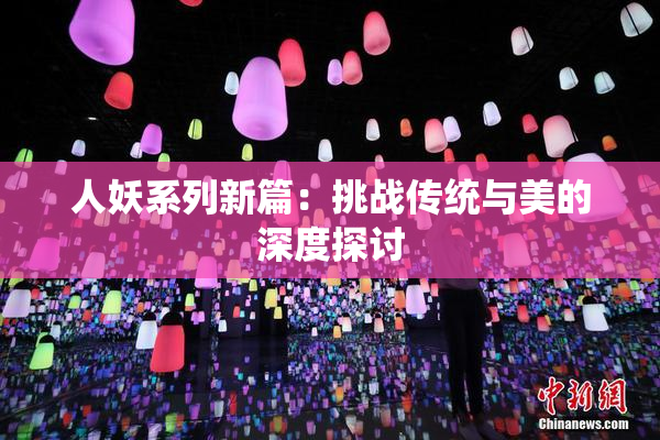 人妖系列新篇：挑战传统与美的深度探讨