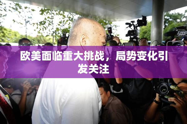 欧美面临重大挑战，局势变化引发关注