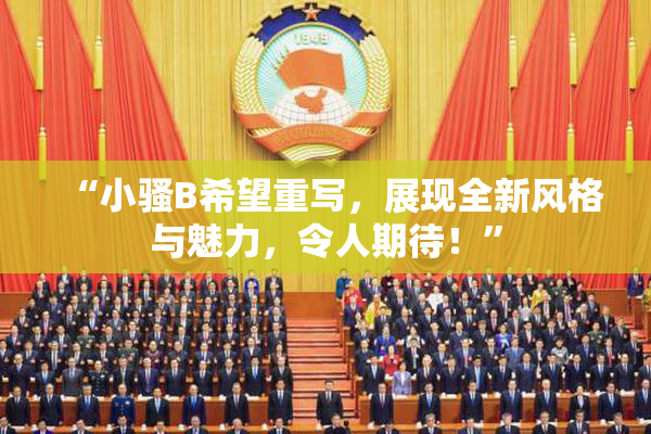 “小骚B希望重写，展现全新风格与魅力，令人期待！”