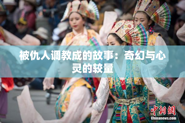 被仇人调教成的故事：奇幻与心灵的较量