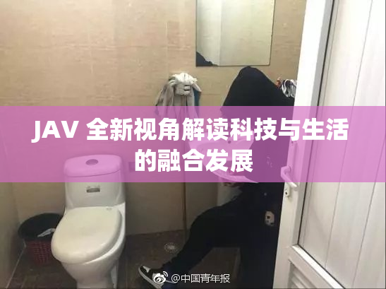 JAV 全新视角解读科技与生活的融合发展